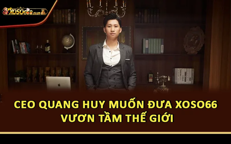 CEO Quang Huy muốn đưa Xoso66 vươn tầm thế giới