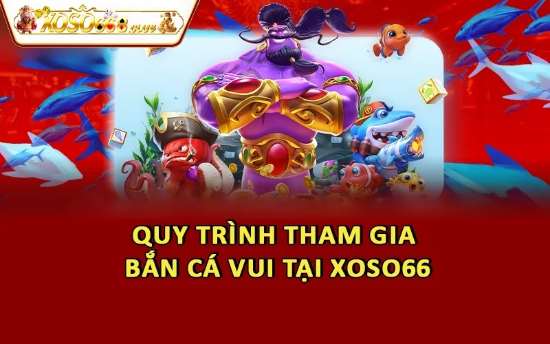 Quy trình tham gia bắn cá vui tại Xoso66