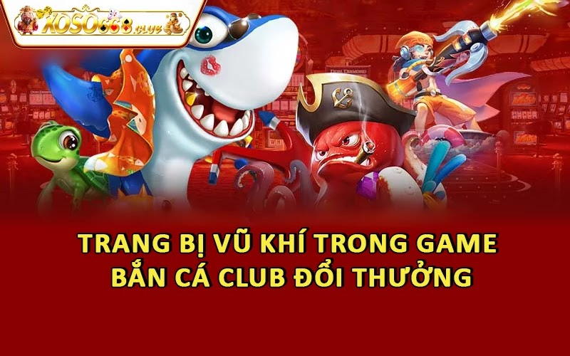 Trang bị vũ khí trong game bắn cá Club đổi thưởng