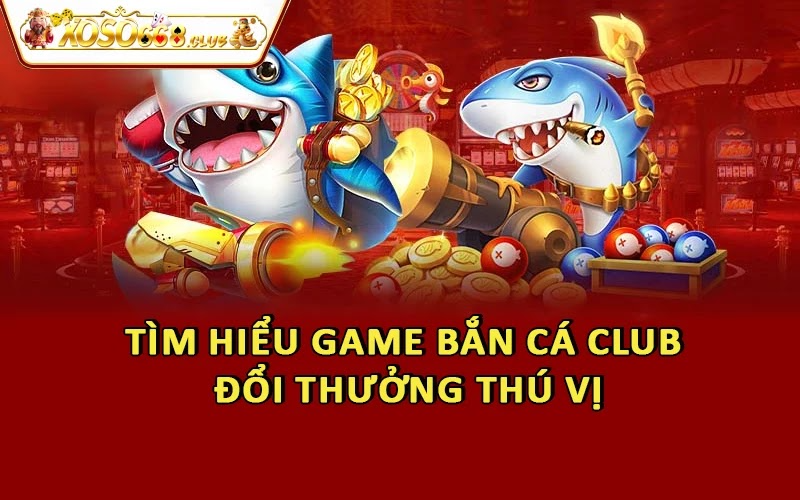 Tìm hiểu game Bắn cá Club đổi thưởng thú vị