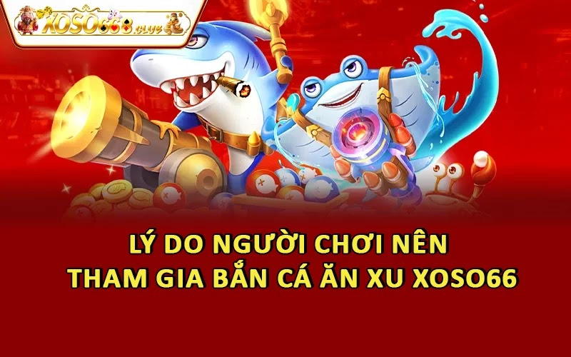 Lý do người chơi nên tham gia bắn cá ăn xu Xoso66