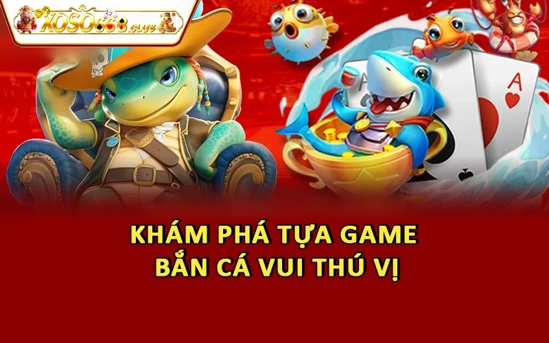 Khám phá tựa game bắn cá vui thú vị