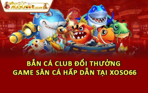 Bắn Cá Club Đổi Thưởng - Game Săn Cá Hấp Dẫn Tại Xoso66