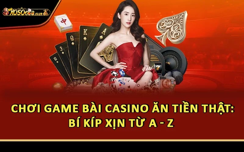 Chơi Game Bài Casino Ăn Tiền Thật: Bí Kíp Xịn Từ A - Z 