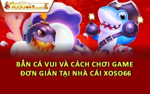 Bắn Cá Vui Và Cách Chơi Game Đơn Giản Tại Nhà Cái Xoso66